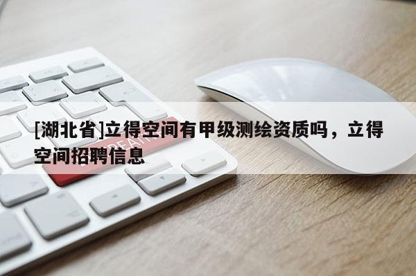 [湖北省]立得空間有甲級測繪資質(zhì)嗎，立得空間招聘信息