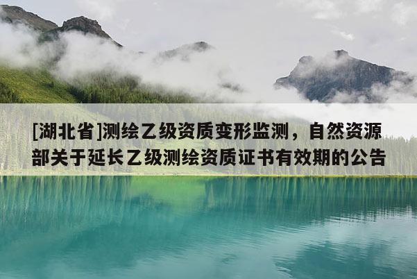 [湖北省]測(cè)繪乙級(jí)資質(zhì)變形監(jiān)測(cè)，自然資源部關(guān)于延長(zhǎng)乙級(jí)測(cè)繪資質(zhì)證書有效期的公告