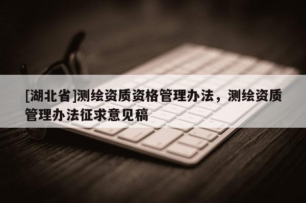 [湖北省]測繪資質(zhì)資格管理辦法，測繪資質(zhì)管理辦法征求意見稿