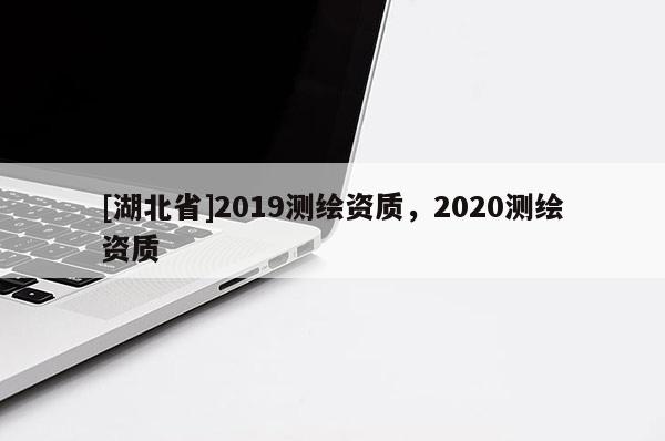 [湖北省]2019測繪資質(zhì)，2020測繪資質(zhì)