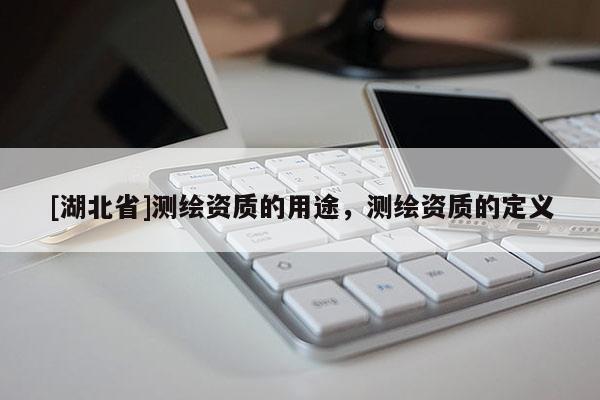 [湖北省]測繪資質(zhì)的用途，測繪資質(zhì)的定義
