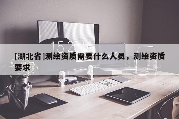 [湖北省]測(cè)繪資質(zhì)需要什么人員，測(cè)繪資質(zhì)要求