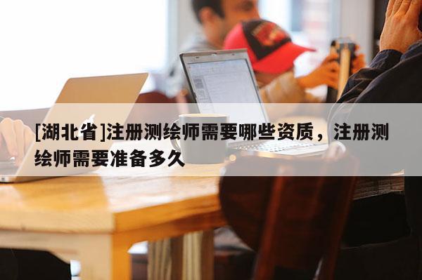 [湖北省]注冊(cè)測(cè)繪師需要哪些資質(zhì)，注冊(cè)測(cè)繪師需要準(zhǔn)備多久