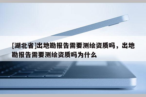 [湖北省]出地勘報(bào)告需要測(cè)繪資質(zhì)嗎，出地勘報(bào)告需要測(cè)繪資質(zhì)嗎為什么