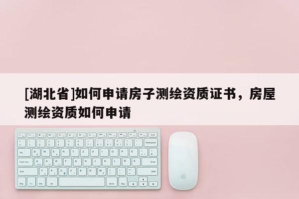 [湖北省]如何申請(qǐng)房子測(cè)繪資質(zhì)證書，房屋測(cè)繪資質(zhì)如何申請(qǐng)