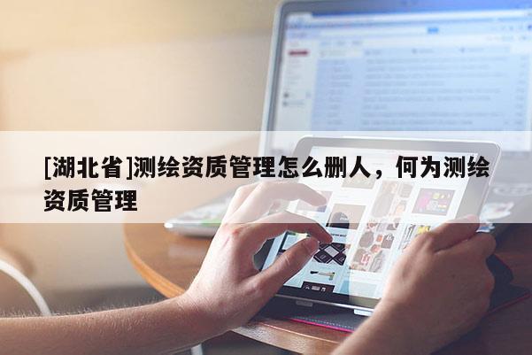 [湖北省]測繪資質(zhì)管理怎么刪人，何為測繪資質(zhì)管理