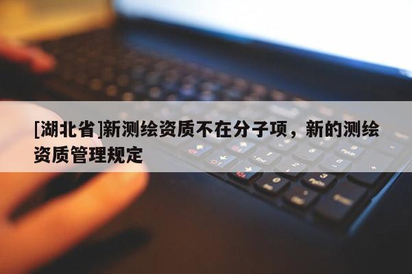 [湖北省]新測繪資質(zhì)不在分子項，新的測繪資質(zhì)管理規(guī)定
