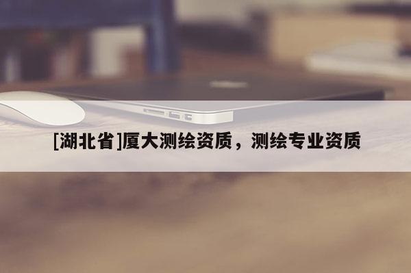 [湖北省]廈大測繪資質(zhì)，測繪專業(yè)資質(zhì)