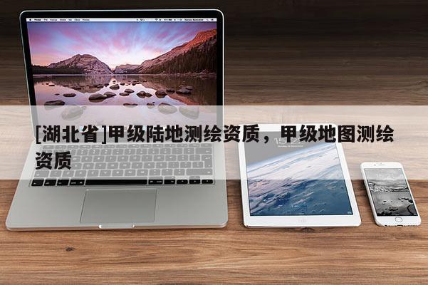 [湖北省]甲級陸地測繪資質(zhì)，甲級地圖測繪資質(zhì)