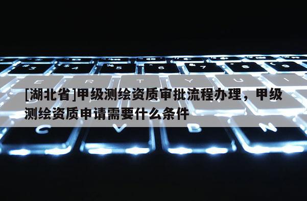 [湖北省]甲級(jí)測(cè)繪資質(zhì)審批流程辦理，甲級(jí)測(cè)繪資質(zhì)申請(qǐng)需要什么條件