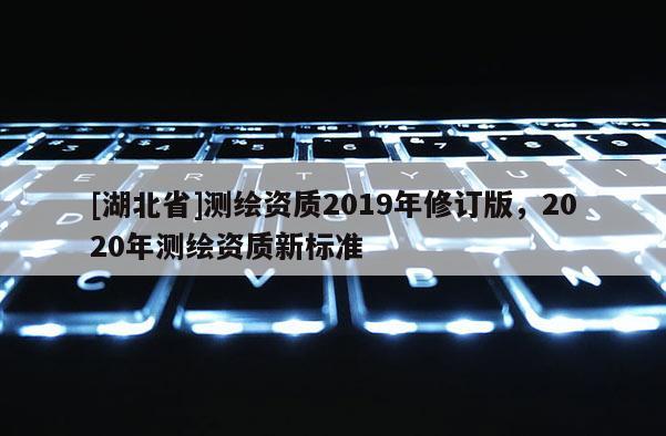 [湖北省]測繪資質(zhì)2019年修訂版，2020年測繪資質(zhì)新標準