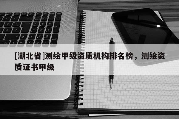 [湖北省]測繪甲級資質機構排名榜，測繪資質證書甲級