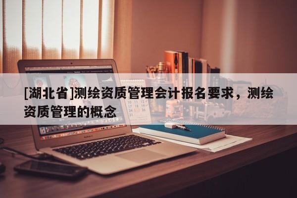 [湖北省]測(cè)繪資質(zhì)管理會(huì)計(jì)報(bào)名要求，測(cè)繪資質(zhì)管理的概念