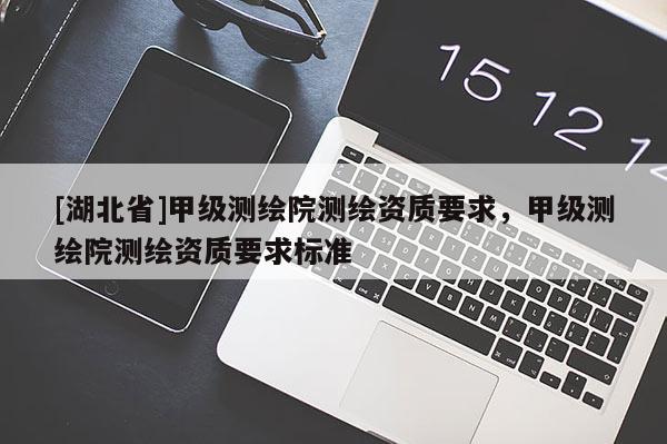 [湖北省]甲級(jí)測(cè)繪院測(cè)繪資質(zhì)要求，甲級(jí)測(cè)繪院測(cè)繪資質(zhì)要求標(biāo)準(zhǔn)