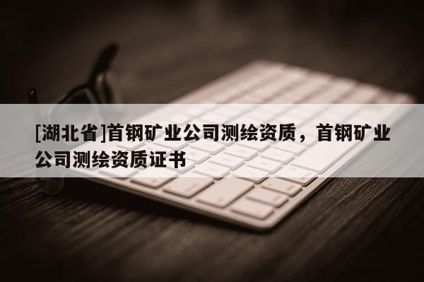 [湖北省]首鋼礦業(yè)公司測(cè)繪資質(zhì)，首鋼礦業(yè)公司測(cè)繪資質(zhì)證書