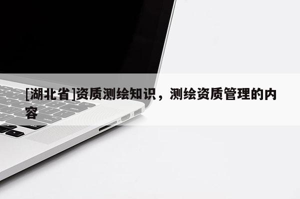 [湖北省]資質(zhì)測繪知識，測繪資質(zhì)管理的內(nèi)容