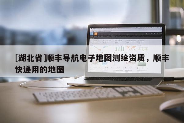 [湖北省]順豐導(dǎo)航電子地圖測(cè)繪資質(zhì)，順豐快遞用的地圖