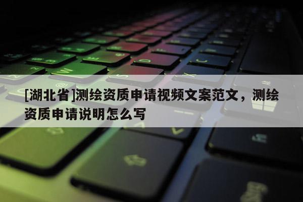 [湖北省]測繪資質(zhì)申請視頻文案范文，測繪資質(zhì)申請說明怎么寫