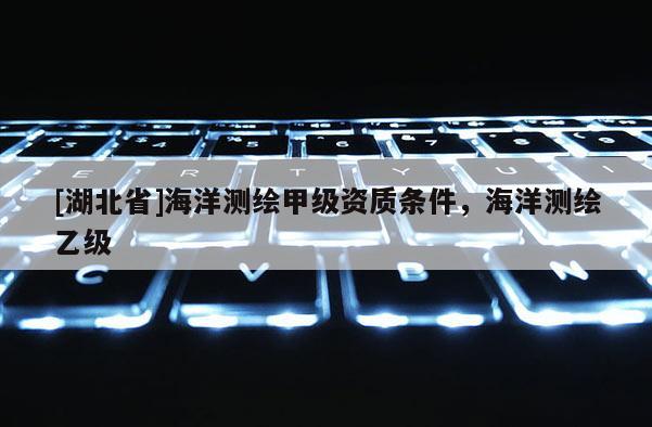 [湖北省]海洋測(cè)繪甲級(jí)資質(zhì)條件，海洋測(cè)繪乙級(jí)