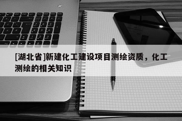 [湖北省]新建化工建設項目測繪資質，化工測繪的相關知識