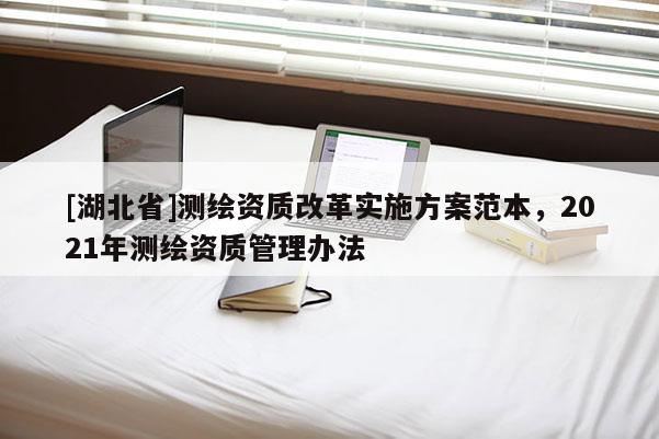 [湖北省]測繪資質改革實施方案范本，2021年測繪資質管理辦法