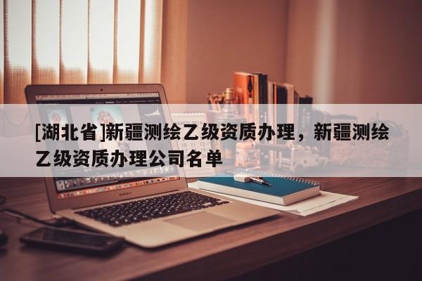 [湖北省]新疆測繪乙級資質辦理，新疆測繪乙級資質辦理公司名單