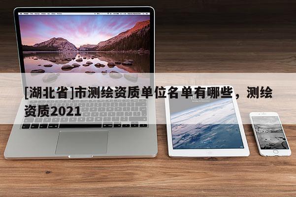 [湖北省]市測繪資質(zhì)單位名單有哪些，測繪資質(zhì)2021
