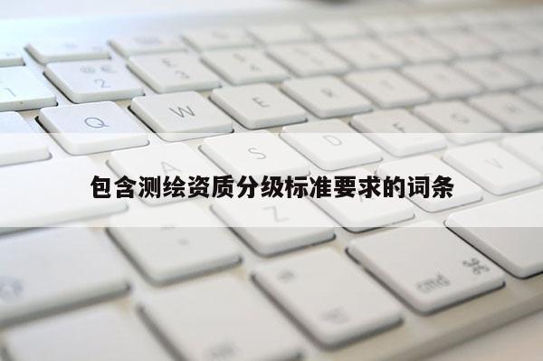 包含測(cè)繪資質(zhì)分級(jí)標(biāo)準(zhǔn)要求的詞條
