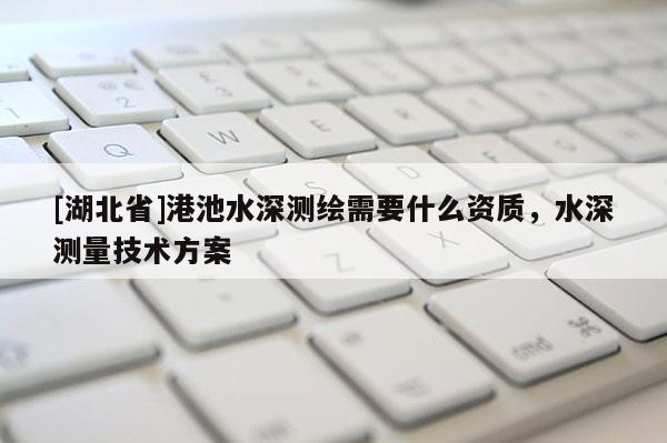 [湖北省]港池水深測(cè)繪需要什么資質(zhì)，水深測(cè)量技術(shù)方案