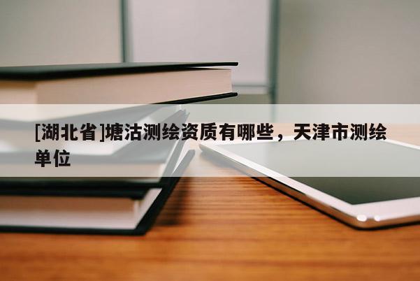[湖北省]塘沽測繪資質有哪些，天津市測繪單位