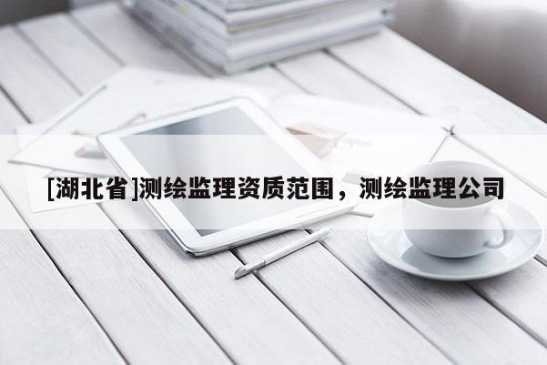 [湖北省]測(cè)繪監(jiān)理資質(zhì)范圍，測(cè)繪監(jiān)理公司