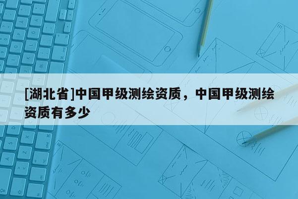 [湖北省]中國(guó)甲級(jí)測(cè)繪資質(zhì)，中國(guó)甲級(jí)測(cè)繪資質(zhì)有多少