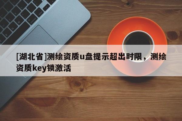 [湖北省]測(cè)繪資質(zhì)u盤提示超出時(shí)限，測(cè)繪資質(zhì)key鎖激活