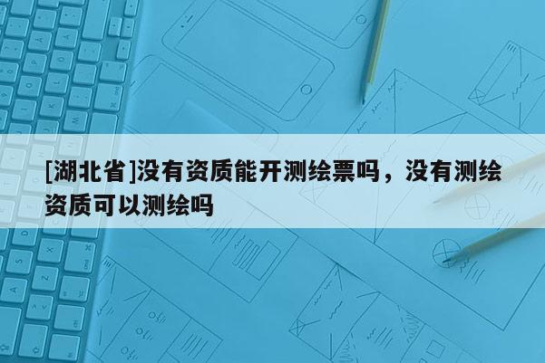 [湖北省]沒有資質(zhì)能開測(cè)繪票嗎，沒有測(cè)繪資質(zhì)可以測(cè)繪嗎