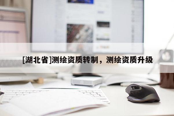 [湖北省]測(cè)繪資質(zhì)轉(zhuǎn)制，測(cè)繪資質(zhì)升級(jí)
