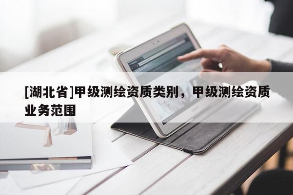 [湖北省]甲級(jí)測(cè)繪資質(zhì)類(lèi)別，甲級(jí)測(cè)繪資質(zhì)業(yè)務(wù)范圍