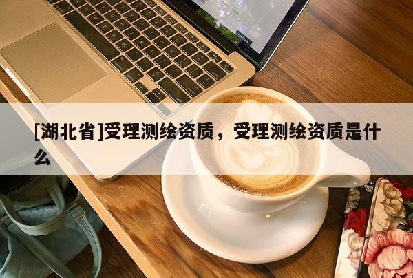 [湖北省]受理測(cè)繪資質(zhì)，受理測(cè)繪資質(zhì)是什么