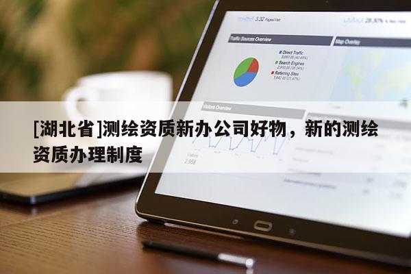 [湖北省]測繪資質(zhì)新辦公司好物，新的測繪資質(zhì)辦理制度