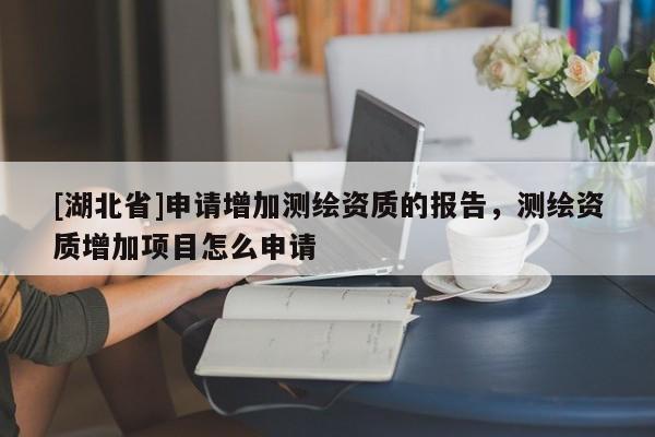 [湖北省]申請(qǐng)?jiān)黾訙y(cè)繪資質(zhì)的報(bào)告，測(cè)繪資質(zhì)增加項(xiàng)目怎么申請(qǐng)