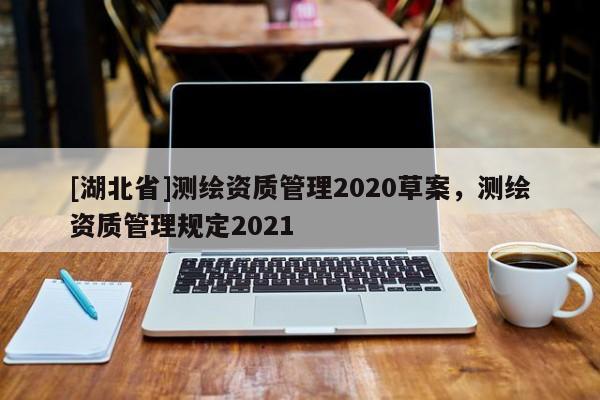 [湖北省]測(cè)繪資質(zhì)管理2020草案，測(cè)繪資質(zhì)管理規(guī)定2021