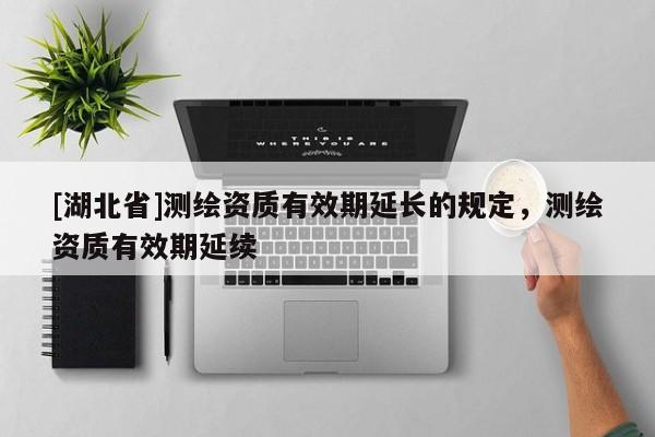 [湖北省]測(cè)繪資質(zhì)有效期延長(zhǎng)的規(guī)定，測(cè)繪資質(zhì)有效期延續(xù)