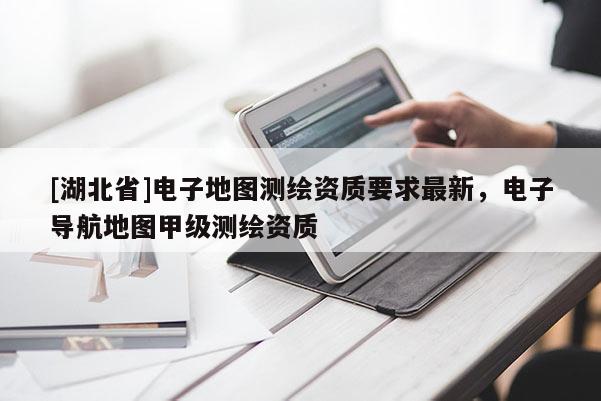 [湖北省]電子地圖測(cè)繪資質(zhì)要求最新，電子導(dǎo)航地圖甲級(jí)測(cè)繪資質(zhì)