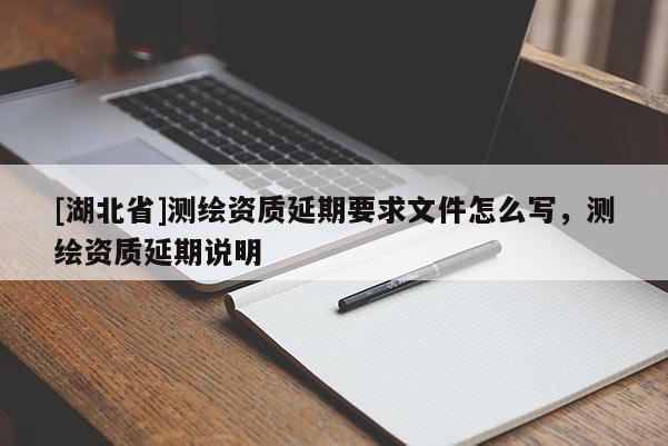[湖北省]測(cè)繪資質(zhì)延期要求文件怎么寫，測(cè)繪資質(zhì)延期說(shuō)明