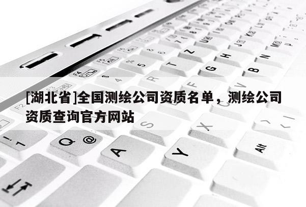 [湖北省]全國測繪公司資質(zhì)名單，測繪公司資質(zhì)查詢官方網(wǎng)站