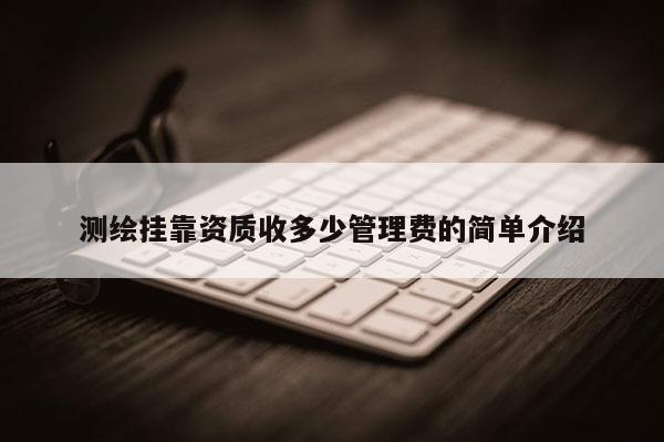 測繪掛靠資質(zhì)收多少管理費的簡單介紹
