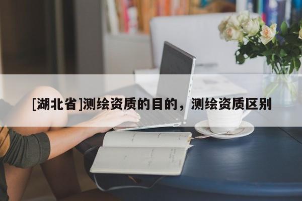 [湖北省]測繪資質(zhì)的目的，測繪資質(zhì)區(qū)別