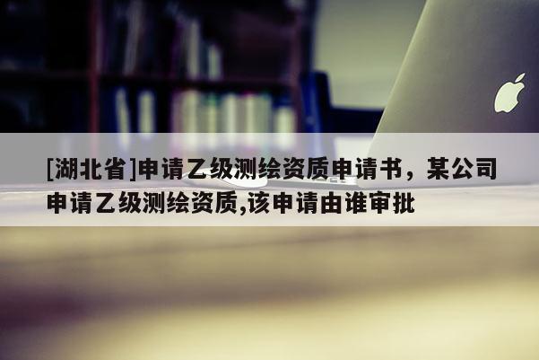 [湖北省]申請乙級測繪資質(zhì)申請書，某公司申請乙級測繪資質(zhì),該申請由誰審批