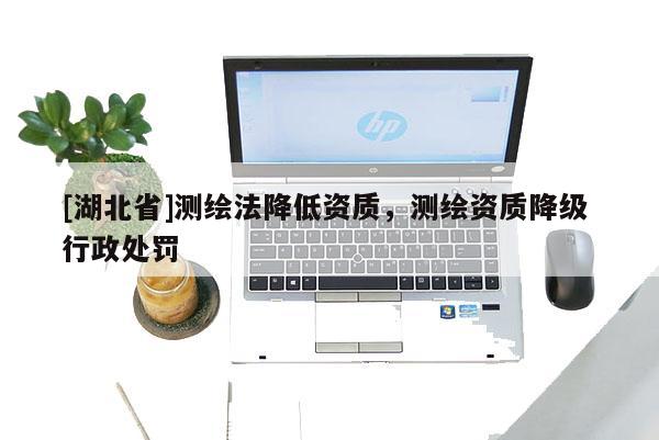 [湖北省]測繪法降低資質(zhì)，測繪資質(zhì)降級(jí) 行政處罰