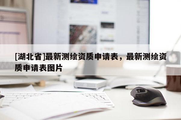 [湖北省]最新測(cè)繪資質(zhì)申請(qǐng)表，最新測(cè)繪資質(zhì)申請(qǐng)表圖片