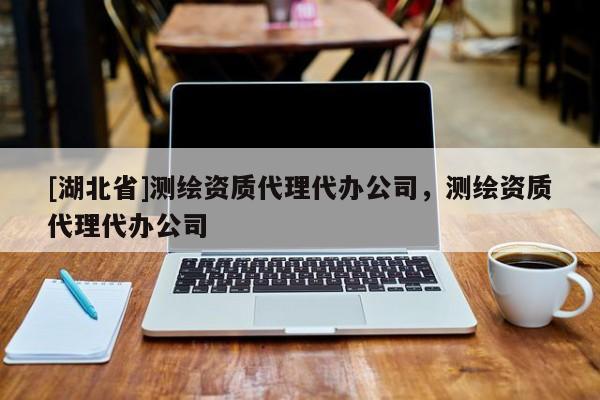 [湖北省]測(cè)繪資質(zhì)代理代辦公司，測(cè)繪資質(zhì)代理代辦公司